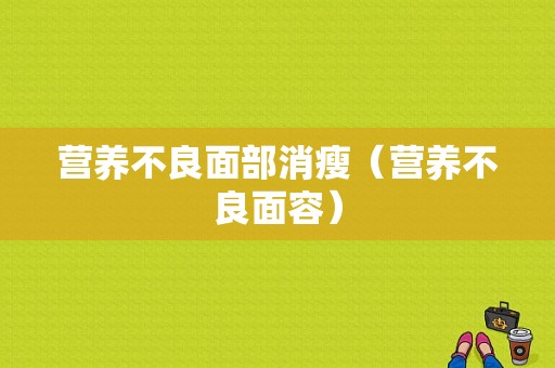 营养不良面部消瘦（营养不良面容）