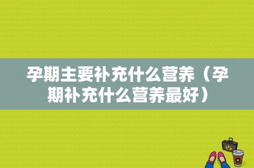 孕期主要补充什么营养（孕期补充什么营养最好）