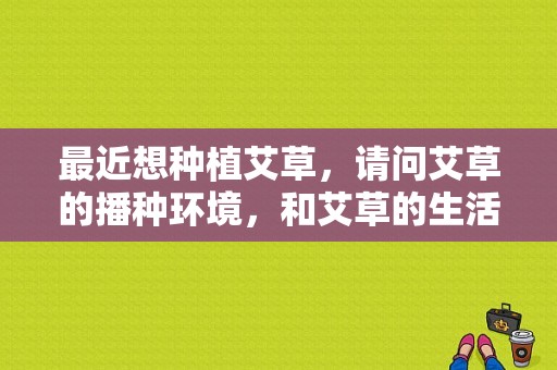 最近想种植艾草，请问艾草的播种环境，和艾草的生活习性？如何种植艾草