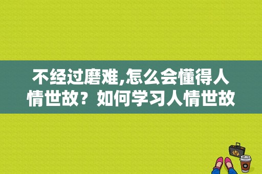 不经过磨难,怎么会懂得人情世故？如何学习人情世故