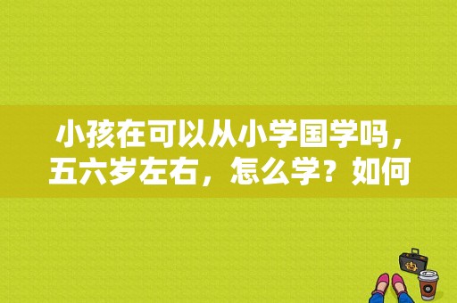 小孩在可以从小学国学吗，五六岁左右，怎么学？如何学习国学