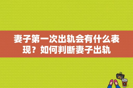 妻子第一次出轨会有什么表现？如何判断妻子出轨