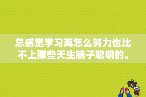 总感觉学习再怎么努力也比不上那些天生脑子聪明的。平常的话做什么怎么才能锻炼思维能力?除了做题？如何保持高效的大脑