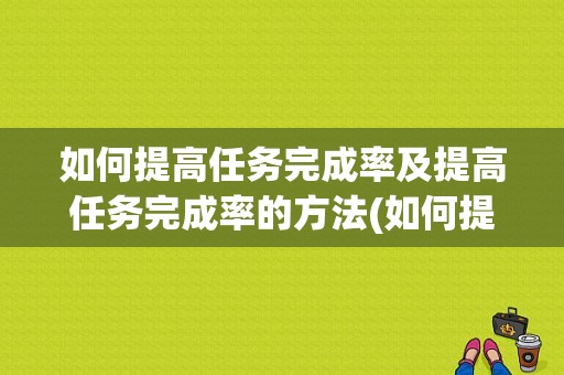 如何提高任务完成率及提高任务完成率的方法(如何提高完成率的方法)