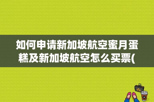 如何申请新加坡航空蜜月蛋糕及新加坡航空怎么买票(新加坡航空怎么买票)