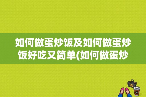 如何做蛋炒饭及如何做蛋炒饭好吃又简单(如何做蛋炒饭好吃又简单)