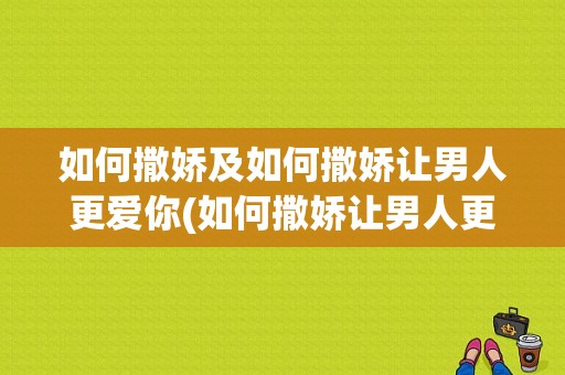 如何撒娇及如何撒娇让男人更爱你(如何撒娇让男人更爱你)