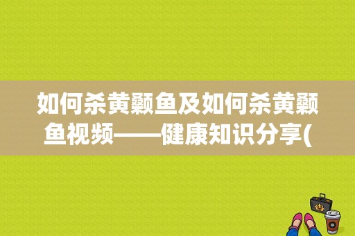 如何杀黄颡鱼及如何杀黄颡鱼视频——健康知识分享(如何杀黄颡鱼视频)