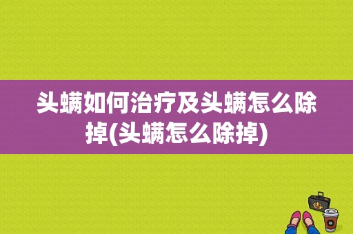 头螨如何治疗及头螨怎么除掉(头螨怎么除掉)