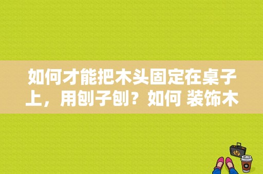 如何才能把木头固定在桌子上，用刨子刨？如何 装饰木头长桌子