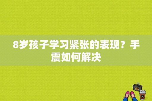 8岁孩子学习紧张的表现？手震如何解决