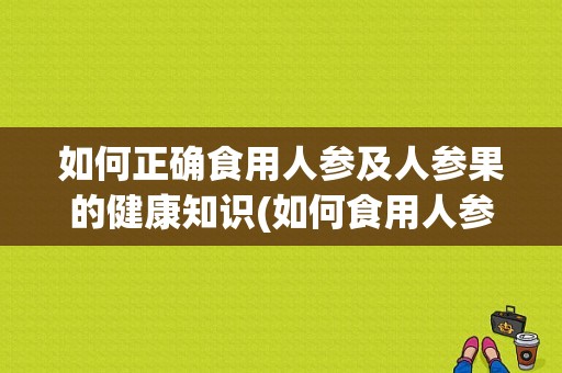 如何正确食用人参及人参果的健康知识(如何食用人参果)