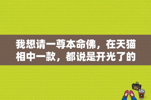 我想请一尊本命佛，在天猫相中一款，都说是开光了的，可还是心存疑虑，望专业人士给予专业建议，谢谢？如何才能请到真正的本命佛