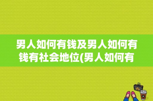 男人如何有钱及男人如何有钱有社会地位(男人如何有钱有社会地位)