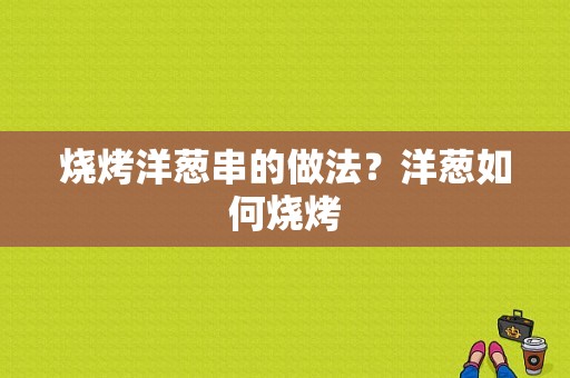 烧烤洋葱串的做法？洋葱如何烧烤