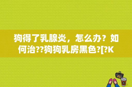 狗得了乳腺炎，怎么办？如何治??狗狗乳房黑色?[?K