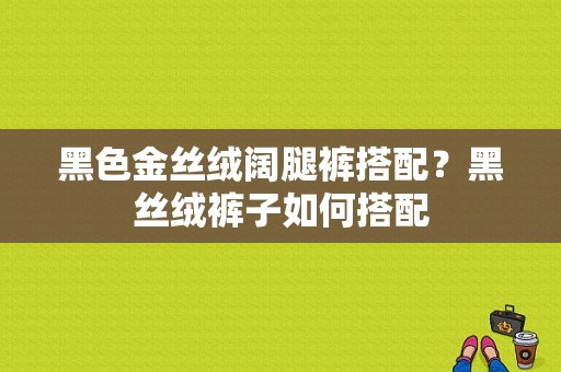 黑色金丝绒阔腿裤搭配？黑丝绒裤子如何搭配