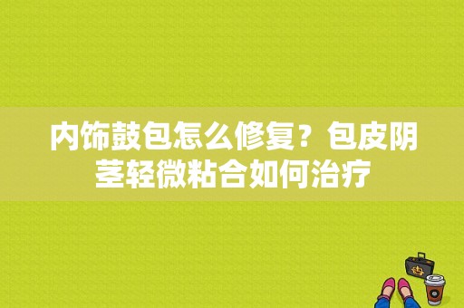 内饰鼓包怎么修复？包皮阴茎轻微粘合如何治疗