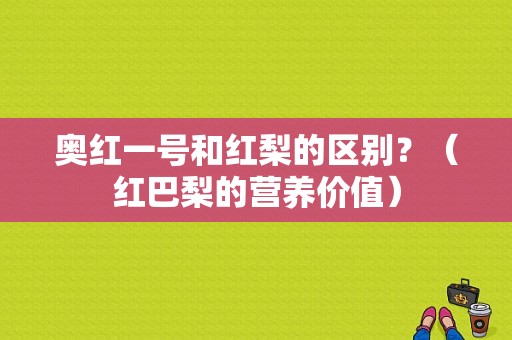 奥红一号和红梨的区别？（红巴梨的营养价值）