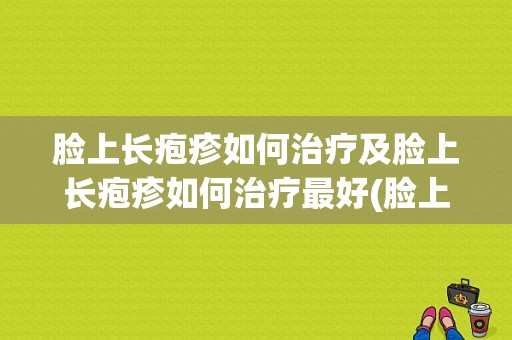 脸上长疱疹如何治疗及脸上长疱疹如何治疗最好(脸上长疱疹如何治疗最好)