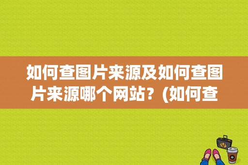 如何查图片来源及如何查图片来源哪个网站？(如何查图片来源哪个网站)