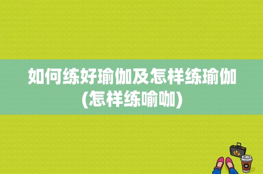 如何练好瑜伽及怎样练瑜伽(怎样练喻咖)