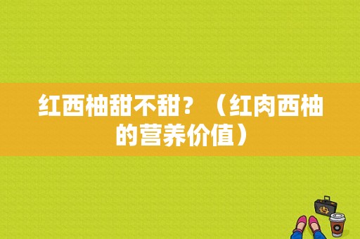 红西柚甜不甜？（红肉西柚的营养价值）