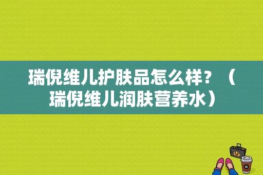 瑞倪维儿护肤品怎么样？（瑞倪维儿润肤营养水）