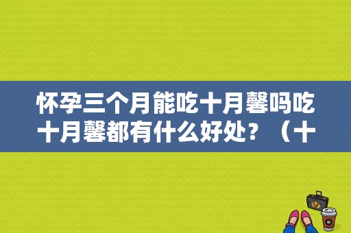 怀孕三个月能吃十月馨吗吃十月馨都有什么好处？（十月馨营养成分）