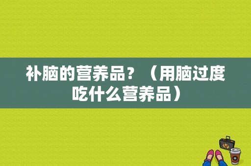 补脑的营养品？（用脑过度吃什么营养品）