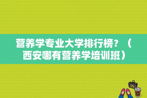 营养学专业大学排行榜？（西安哪有营养学培训班）