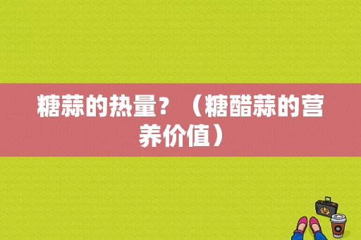 糖蒜的热量？（糖醋蒜的营养价值）