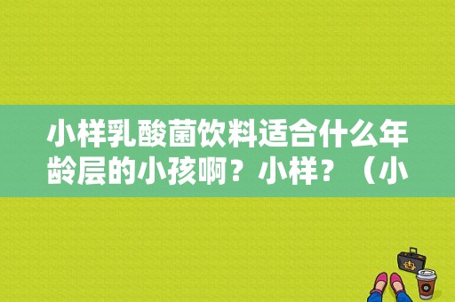 小样乳酸菌饮料适合什么年龄层的小孩啊？小样？（小样乳酸菌有营养吗）