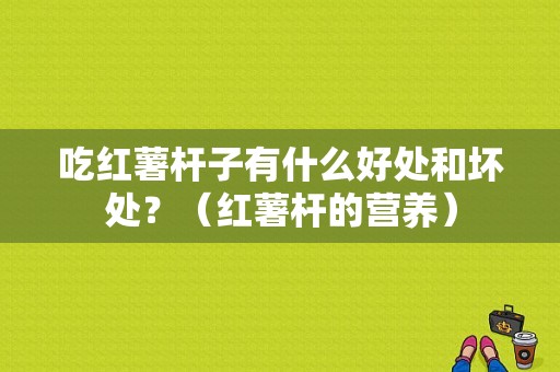 吃红薯杆子有什么好处和坏处？（红薯杆的营养）