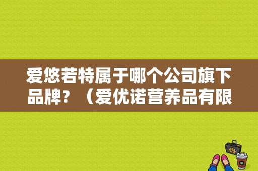 爱悠若特属于哪个公司旗下品牌？（爱优诺营养品有限公司）