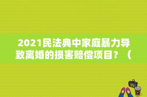 2021民法典中家庭暴力导致离婚的损害赔偿项目？（孕妇离婚营养费标准）