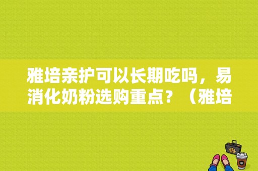 雅培亲护可以长期吃吗，易消化奶粉选购重点？（雅培亲护有营养吗）