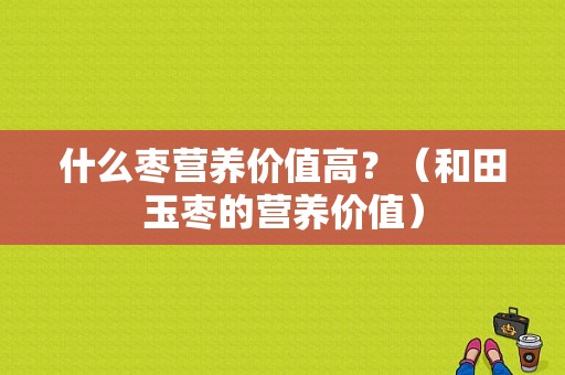 什么枣营养价值高？（和田玉枣的营养价值）