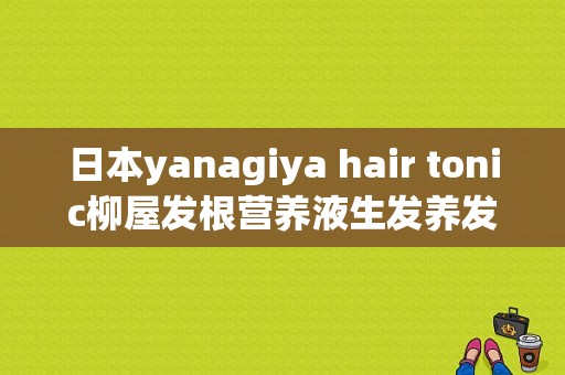 日本yanagiya hair tonic柳屋发根营养液生发养发脱发好用吗？（日本柳屋发根营养液）