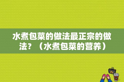 水煮包菜的做法最正宗的做法？（水煮包菜的营养）