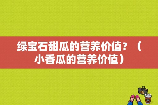 绿宝石甜瓜的营养价值？（小香瓜的营养价值）