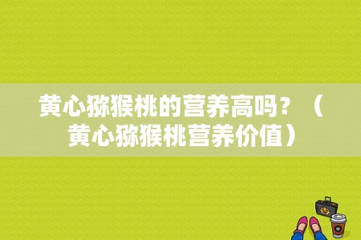 黄心猕猴桃的营养高吗？（黄心猕猴桃营养价值）