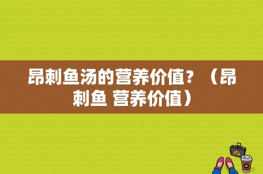 昂刺鱼汤的营养价值？（昂刺鱼 营养价值）