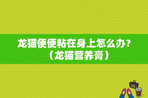 龙猫便便粘在身上怎么办？（龙猫营养膏）