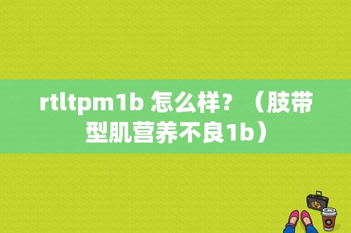 rtltpm1b 怎么样？（肢带型肌营养不良1b）