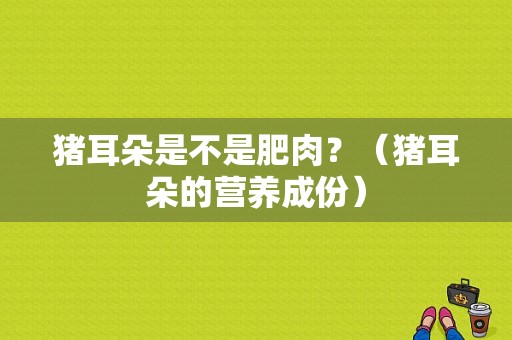 猪耳朵是不是肥肉？（猪耳朵的营养成份）