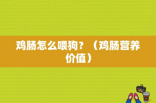 鸡肠怎么喂狗？（鸡肠营养价值）