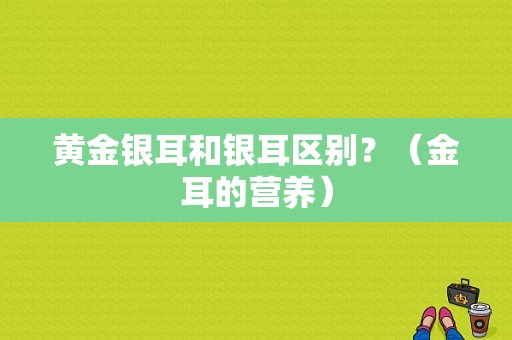 黄金银耳和银耳区别？（金耳的营养）