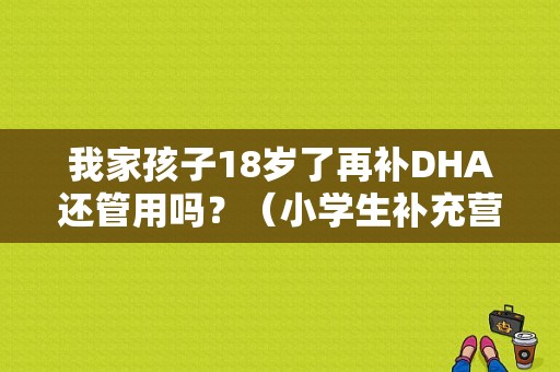 我家孩子18岁了再补DHA还管用吗？（小学生补充营养）