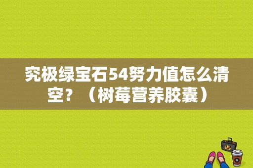 究极绿宝石54努力值怎么清空？（树莓营养胶囊）